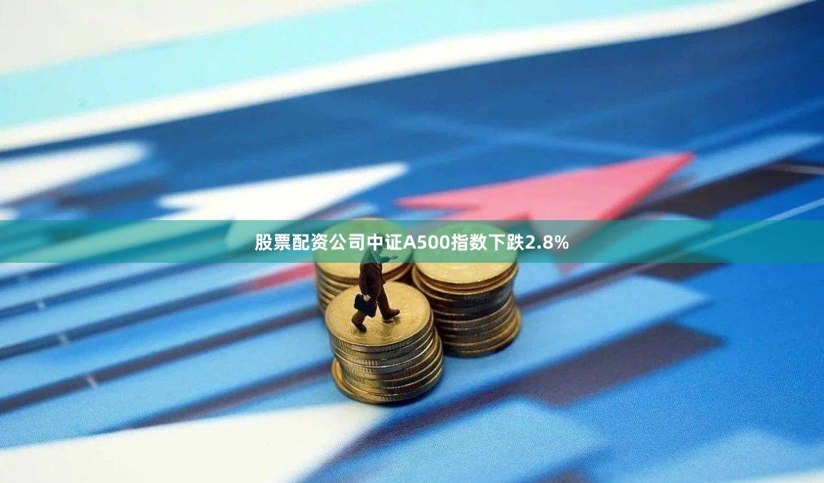 股票配资公司中证A500指数下跌2.8%