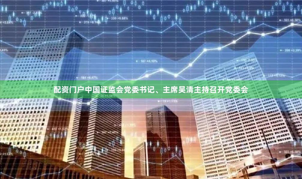 配资门户中国证监会党委书记、主席吴清主持召开党委会