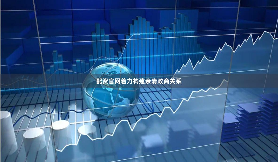 配资官网着力构建亲清政商关系