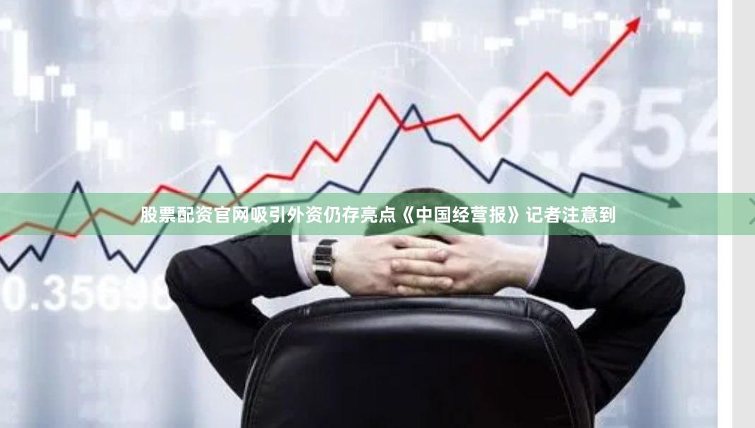股票配资官网　　吸引外资仍存亮点　　《中国经营报》记者注意到