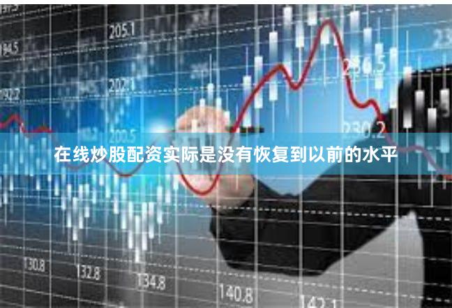 在线炒股配资实际是没有恢复到以前的水平
