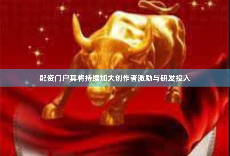 配资门户其将持续加大创作者激励与研发投入