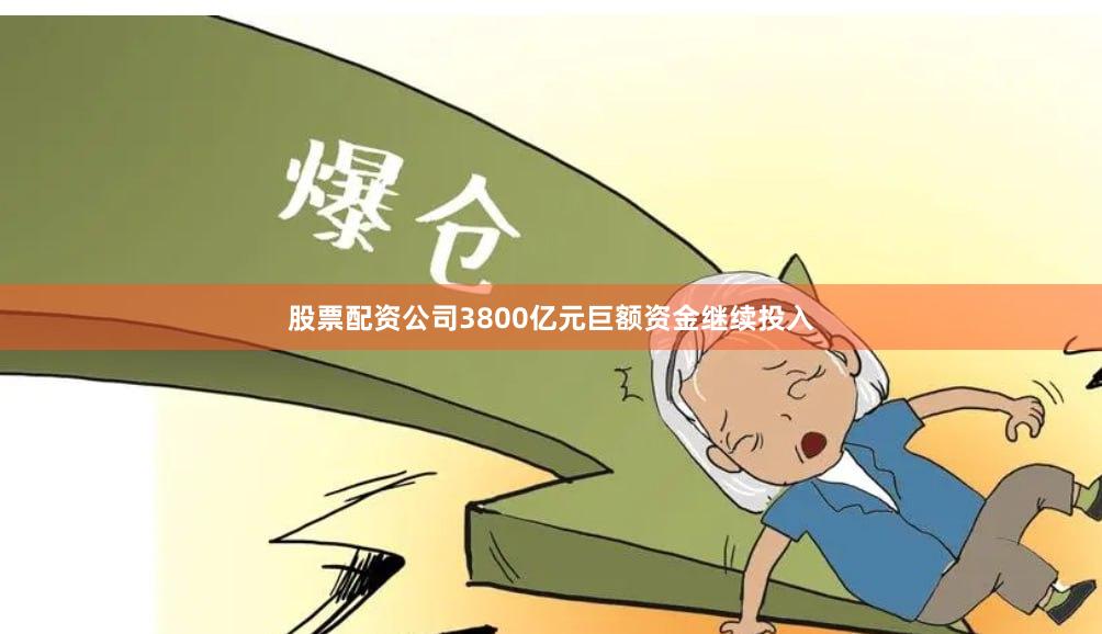 股票配资公司3800亿元巨额资金继续投入