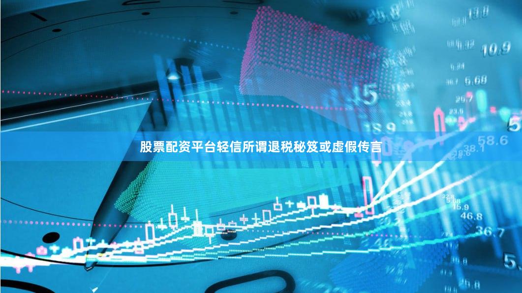 股票配资平台轻信所谓退税秘笈或虚假传言