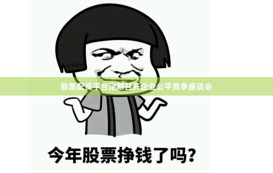 股票配资平台定期召开企业公平竞争座谈会
