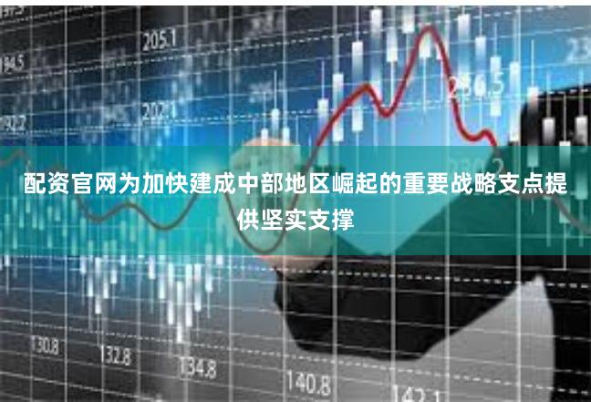 配资官网为加快建成中部地区崛起的重要战略支点提供坚实支撑