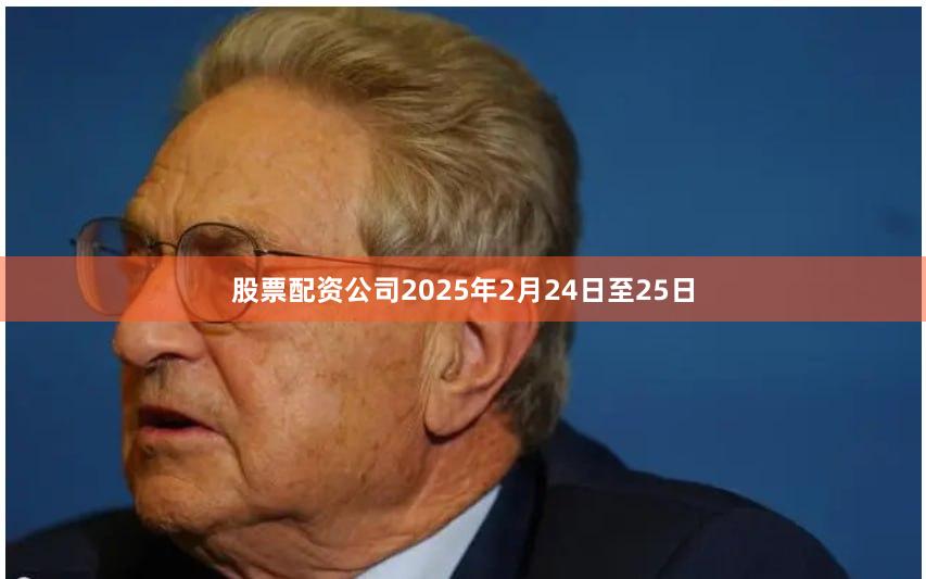 股票配资公司2025年2月24日至25日