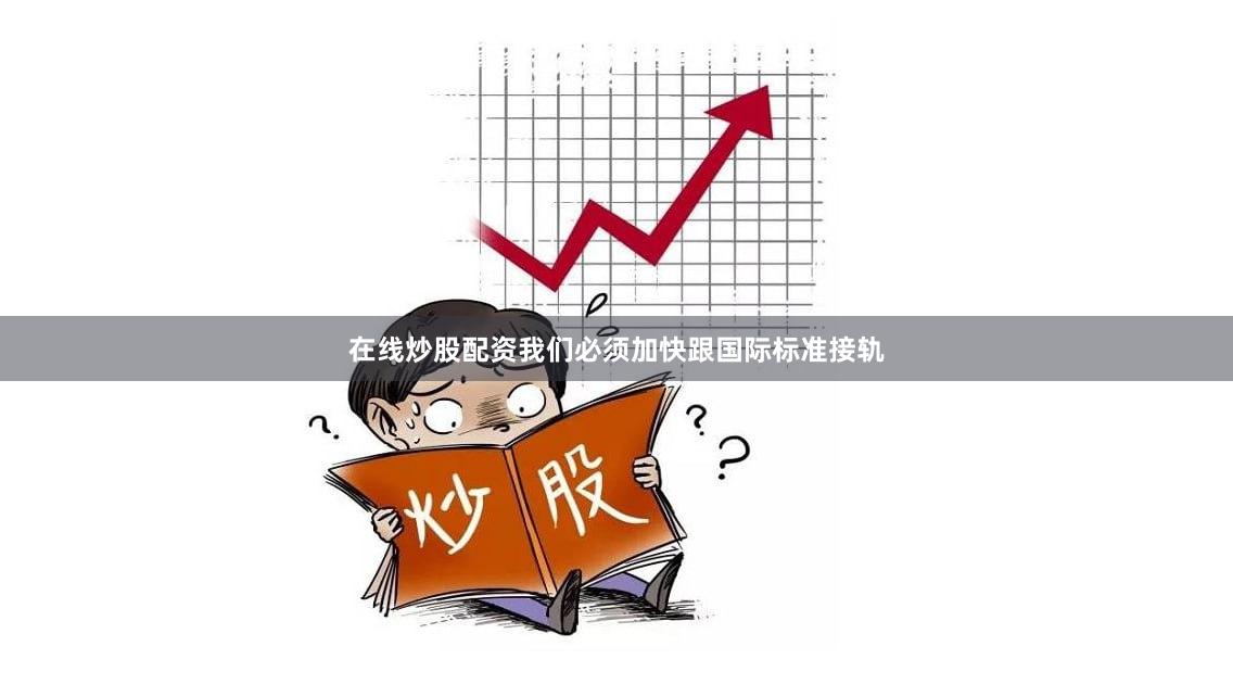 在线炒股配资我们必须加快跟国际标准接轨