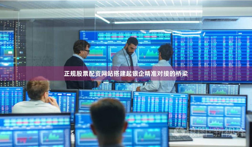 正规股票配资网站搭建起银企精准对接的桥梁
