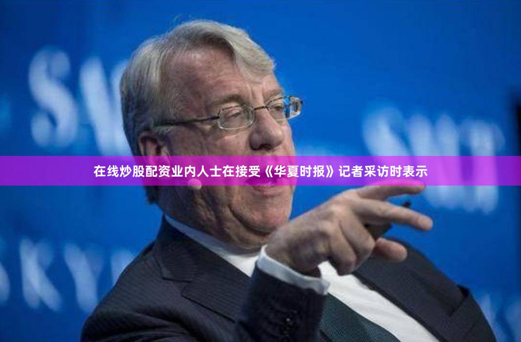 在线炒股配资业内人士在接受《华夏时报》记者采访时表示