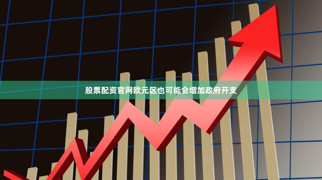 股票配资官网欧元区也可能会增加政府开支