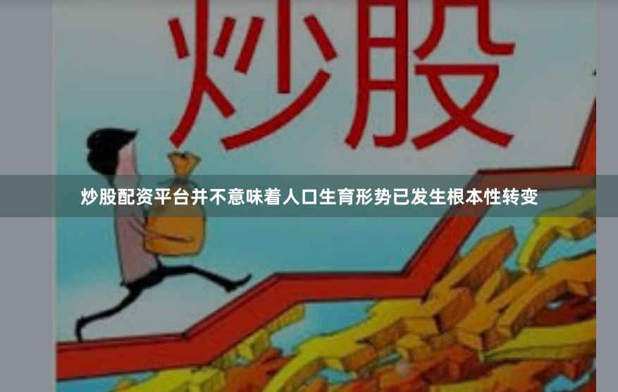 炒股配资平台并不意味着人口生育形势已发生根本性转变