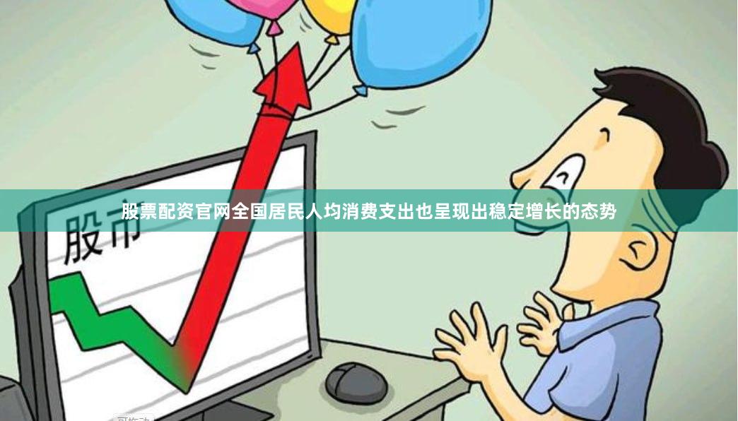 股票配资官网全国居民人均消费支出也呈现出稳定增长的态势
