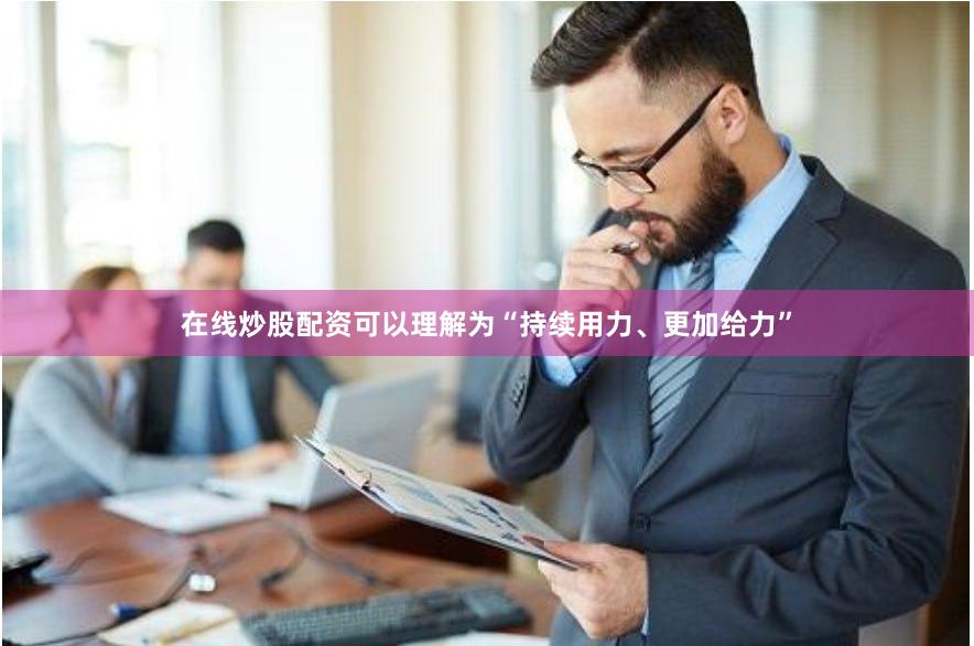 在线炒股配资可以理解为“持续用力、更加给力”