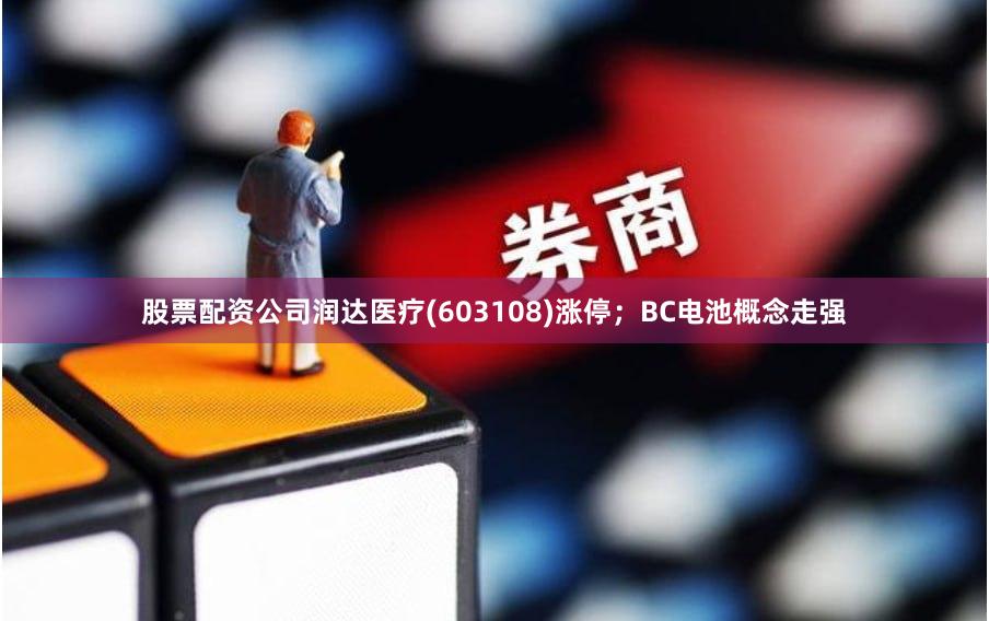 股票配资公司润达医疗(603108)涨停；BC电池概念走强