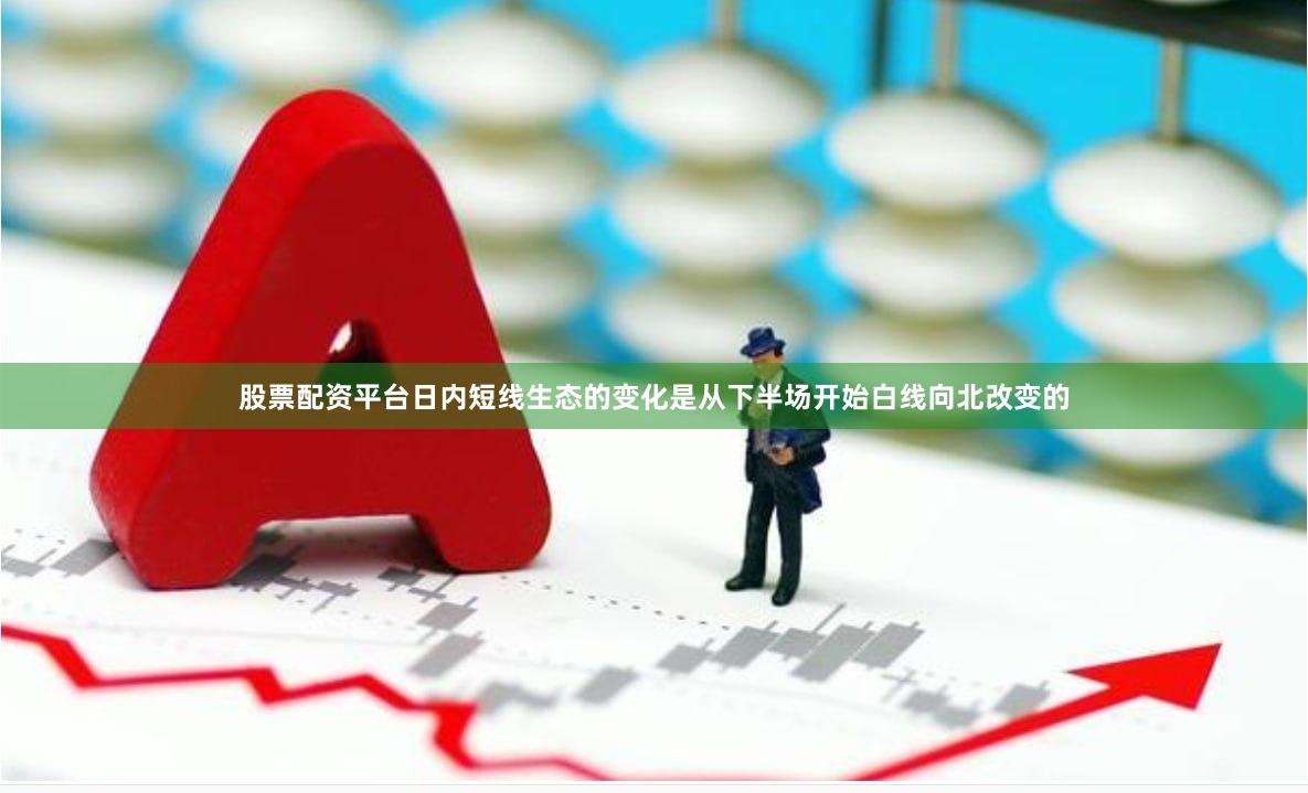 股票配资平台日内短线生态的变化是从下半场开始白线向北改变的