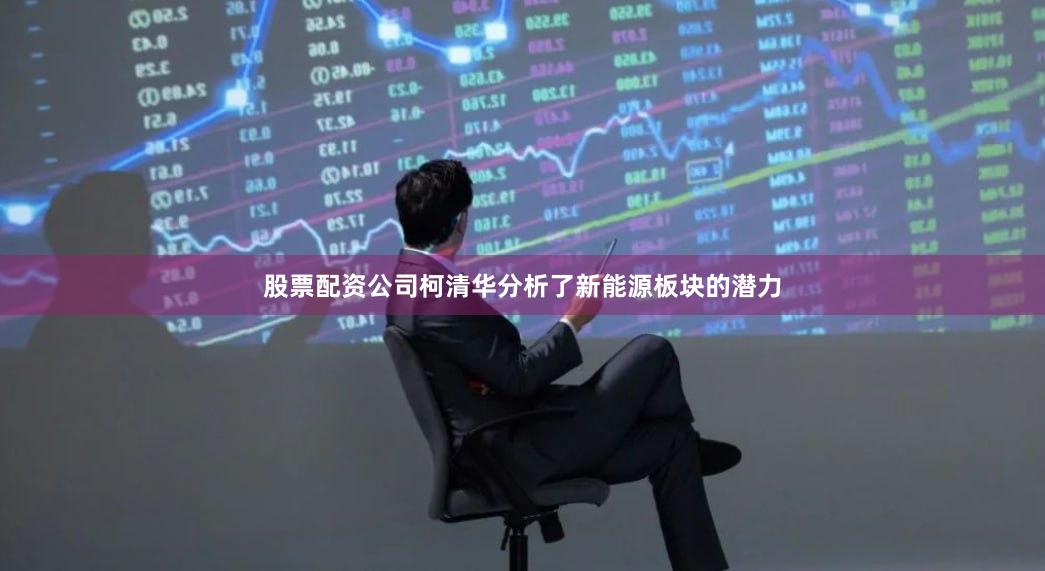 股票配资公司柯清华分析了新能源板块的潜力