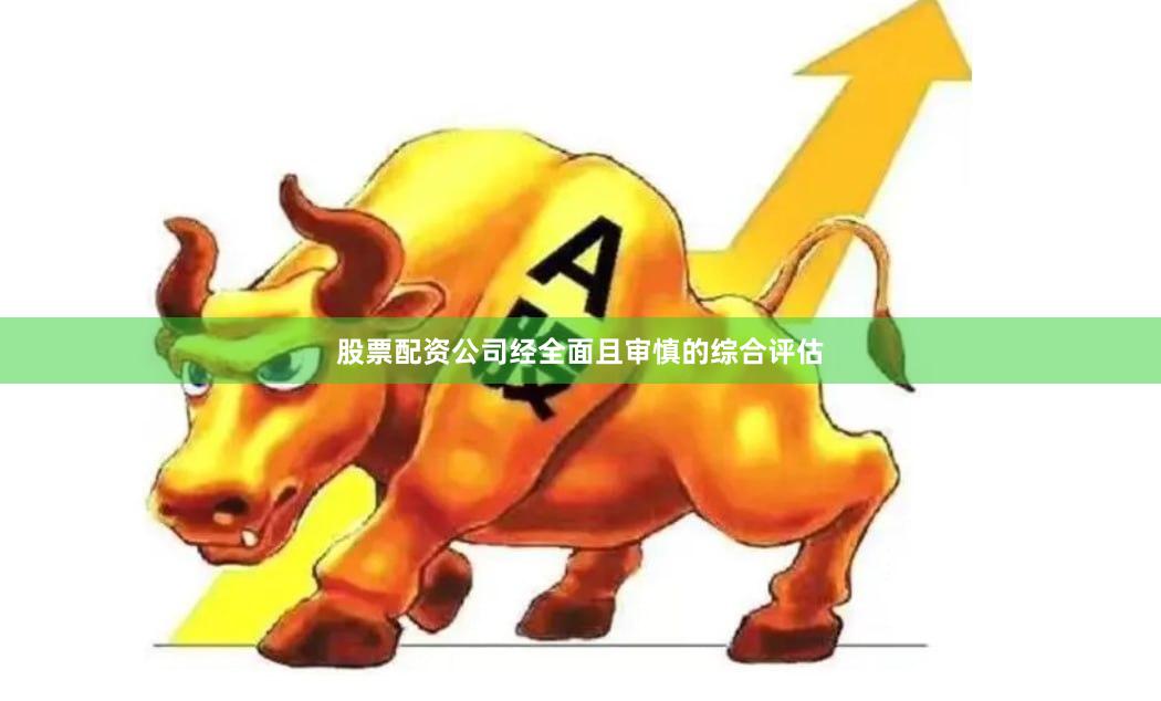 股票配资公司经全面且审慎的综合评估