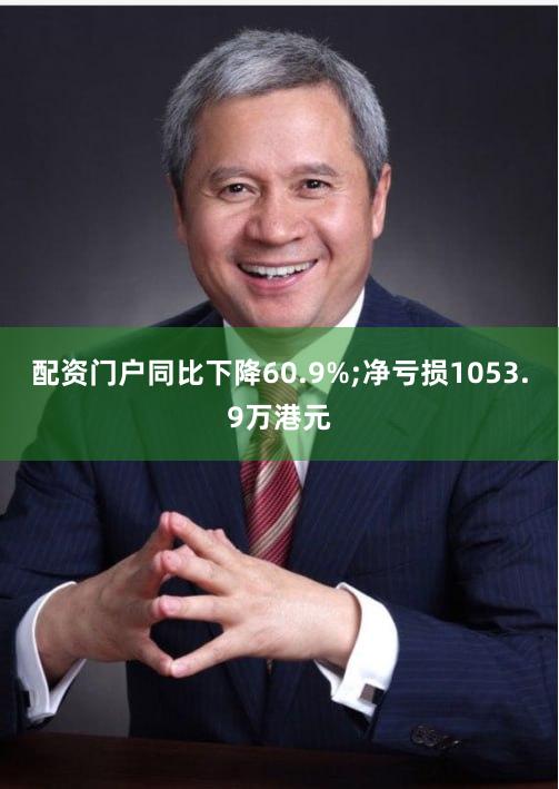 配资门户同比下降60.9%;净亏损1053.9万港元