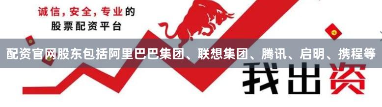 配资官网股东包括阿里巴巴集团、联想集团、腾讯、启明、携程等