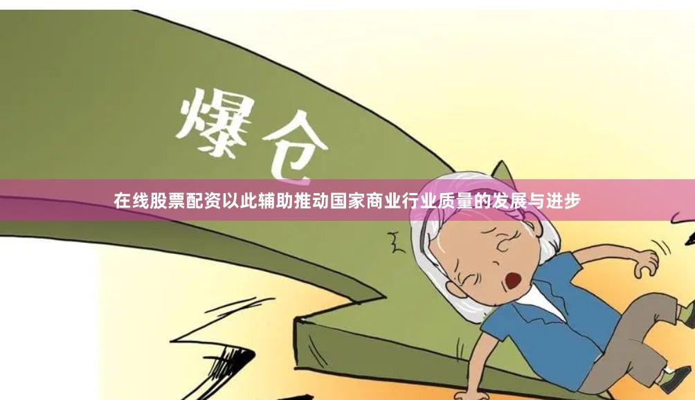 在线股票配资以此辅助推动国家商业行业质量的发展与进步