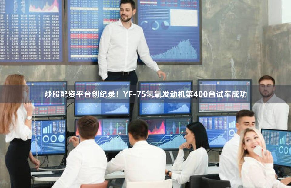 炒股配资平台创纪录！YF-75氢氧发动机第400台试车成功