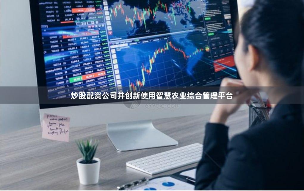 炒股配资公司并创新使用智慧农业综合管理平台