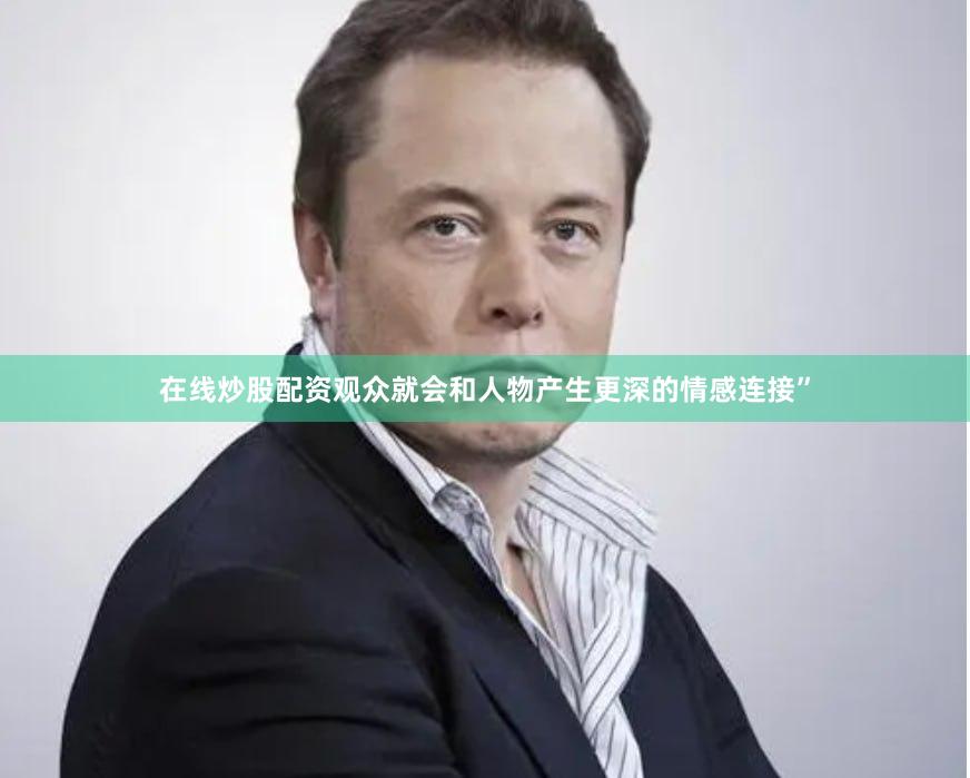 在线炒股配资观众就会和人物产生更深的情感连接”