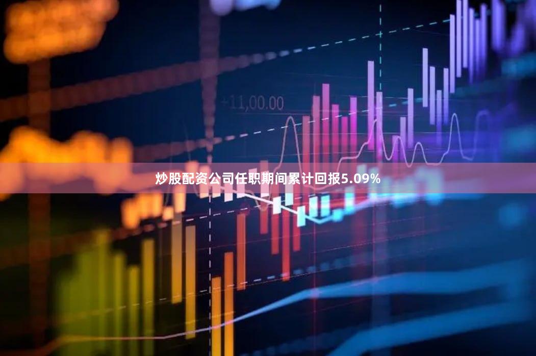 炒股配资公司任职期间累计回报5.09%
