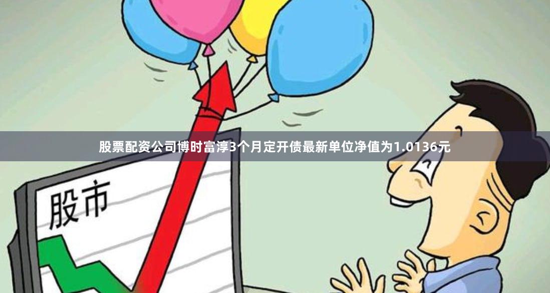 股票配资公司博时富淳3个月定开债最新单位净值为1.0136元