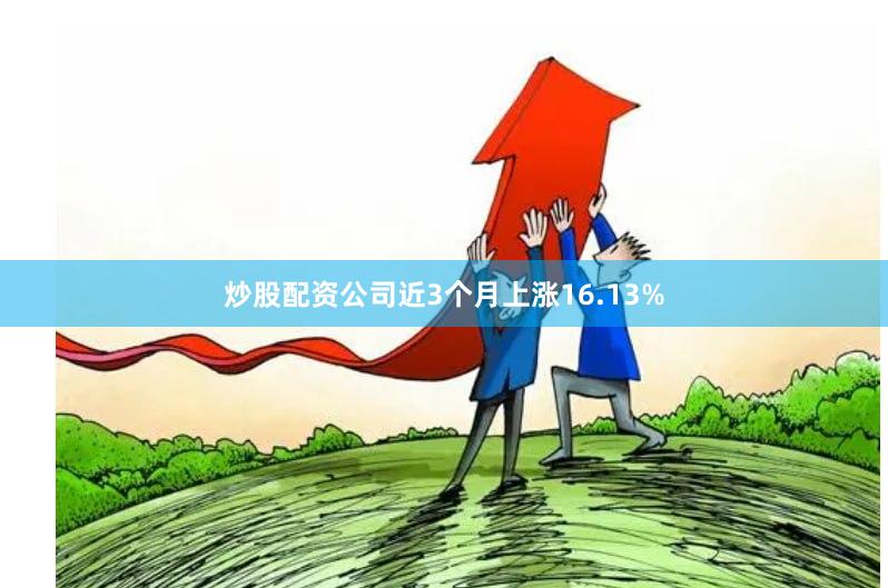 炒股配资公司近3个月上涨16.13%