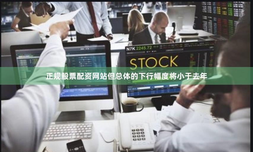 正规股票配资网站但总体的下行幅度将小于去年