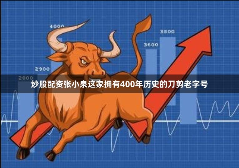 炒股配资张小泉这家拥有400年历史的刀剪老字号