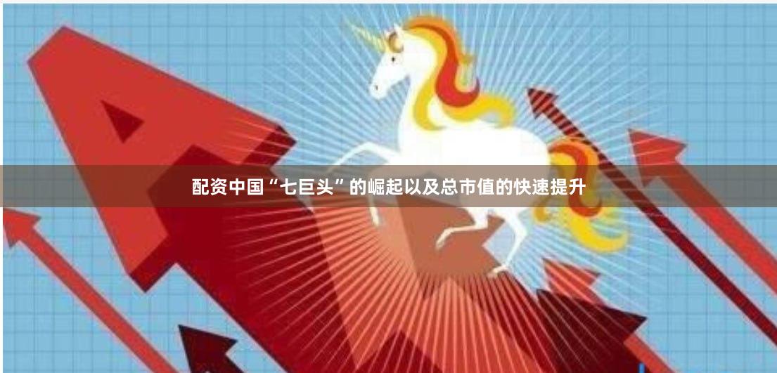 配资中国“七巨头”的崛起以及总市值的快速提升