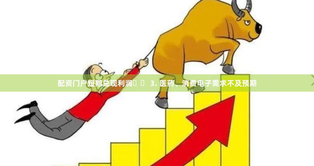 配资门户短期兑现利润⚠️ 3. 医药、消费电子需求不及预期