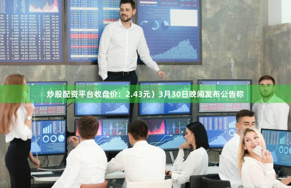 炒股配资平台收盘价：2.43元）3月30日晚间发布公告称