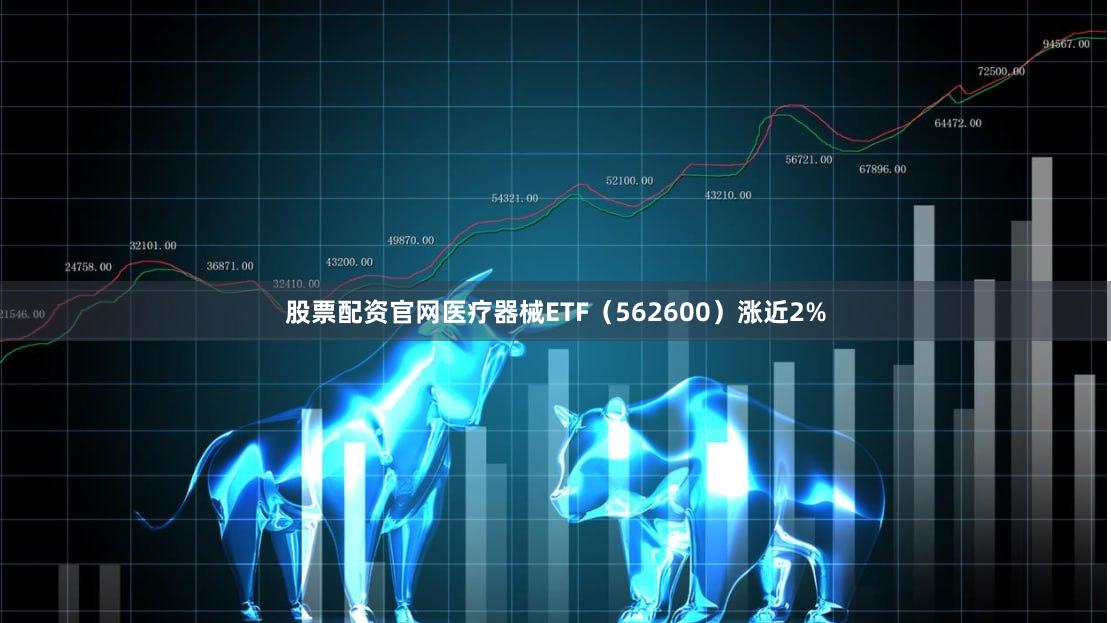 股票配资官网医疗器械ETF（562600）涨近2%