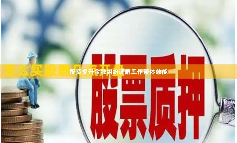 配资提升金融纠纷调解工作整体效能