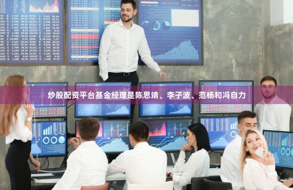 炒股配资平台基金经理是陈思靖、李子波、范杨和冯自力