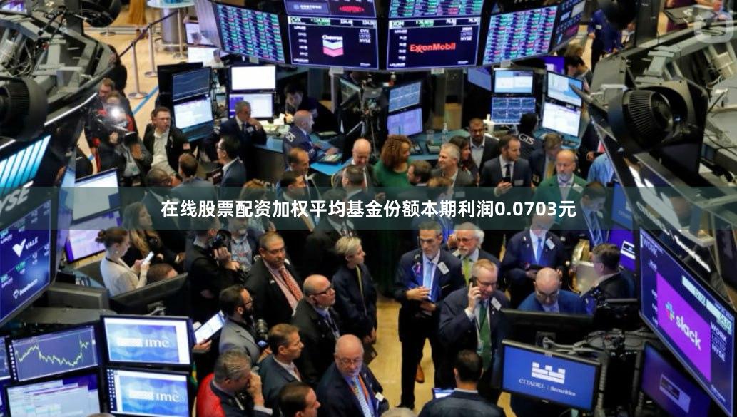 在线股票配资加权平均基金份额本期利润0.0703元