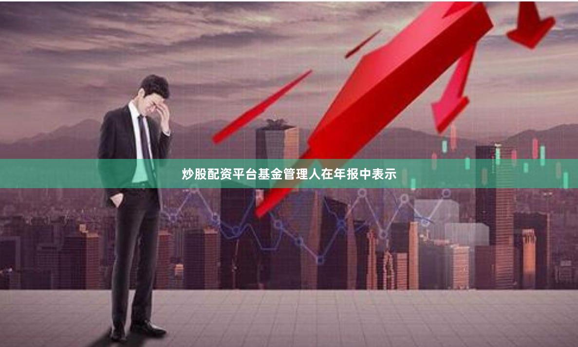 炒股配资平台　　基金管理人在年报中表示